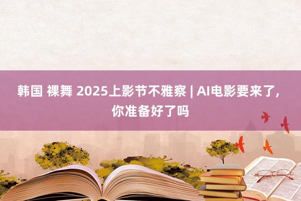 韩国 裸舞 2025上影节不雅察 | AI电影要来了， 你准备好了吗