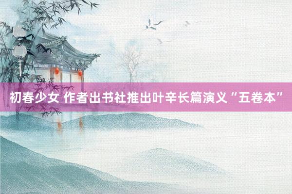 初春少女 作者出书社推出叶辛长篇演义“五卷本”