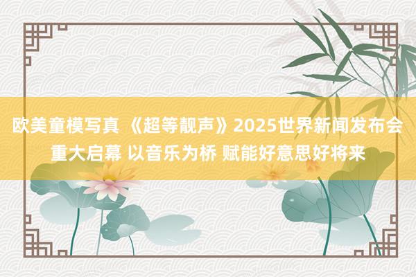 欧美童模写真 《超等靓声》2025世界新闻发布会重大启幕 以音乐为桥 赋能好意思好将来