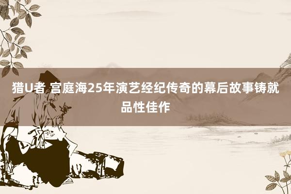 猎U者 宫庭海25年演艺经纪传奇的幕后故事铸就品性佳作